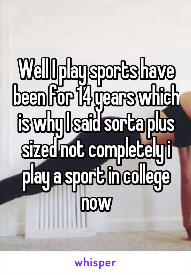 Well I play sports have been for 14 years which is why I said sorta plus sized not completely i play a sport in college now