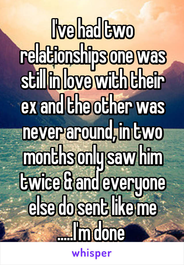 I've had two relationships one was still in love with their ex and the other was never around, in two months only saw him twice & and everyone else do sent like me .....I'm done 