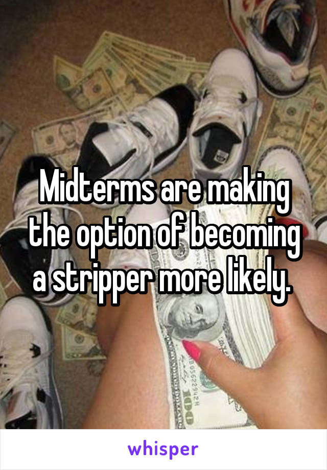 Midterms are making the option of becoming a stripper more likely. 