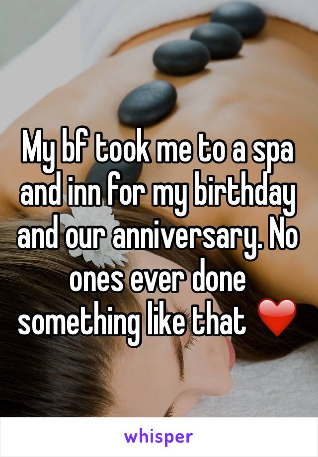 My bf took me to a spa and inn for my birthday and our anniversary. No ones ever done something like that ❤️