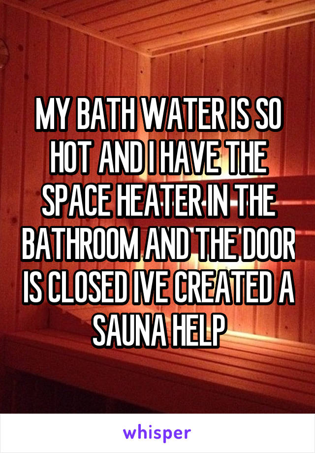 MY BATH WATER IS SO HOT AND I HAVE THE SPACE HEATER IN THE BATHROOM AND THE DOOR IS CLOSED IVE CREATED A SAUNA HELP