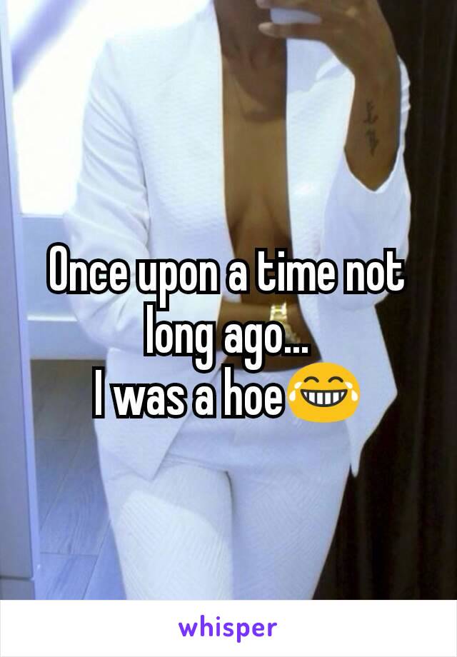 Once upon a time not long ago...
I was a hoe😂