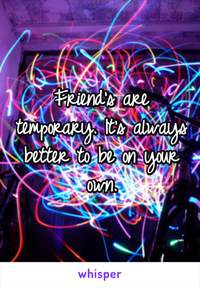 Friend's are temporary. It's always better to be on your own.