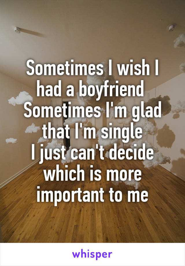 Sometimes I wish I had a boyfriend 
Sometimes I'm glad that I'm single
I just can't decide which is more important to me