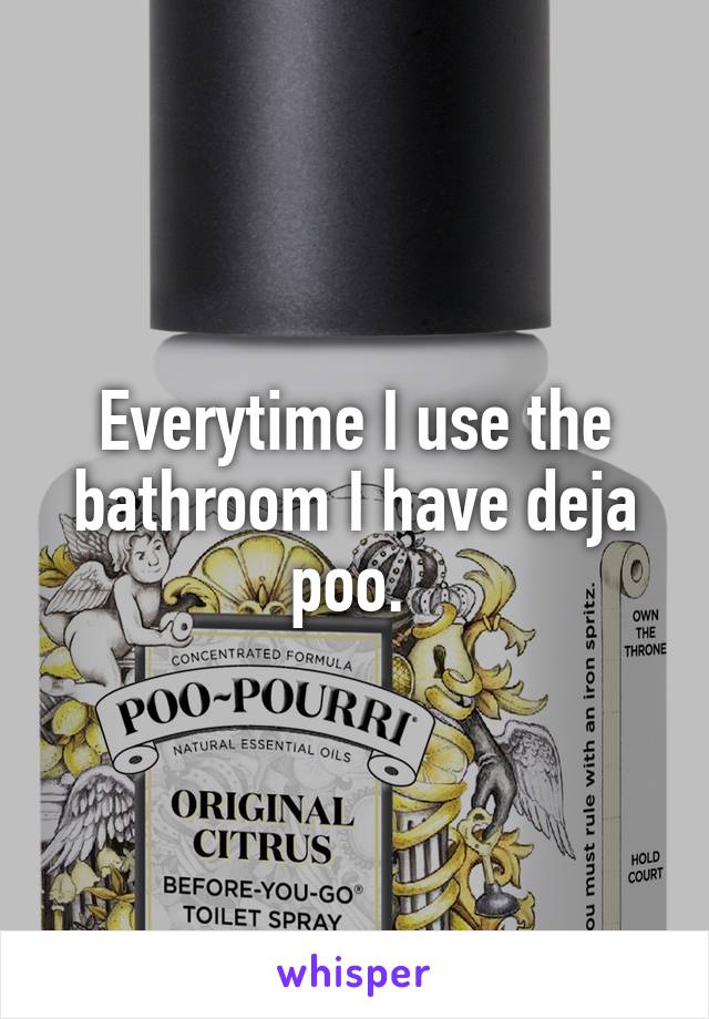 Everytime I use the bathroom I have deja poo. 