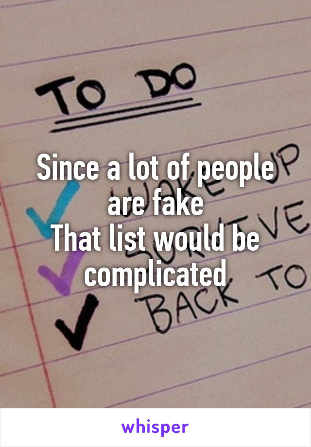 Since a lot of people are fake
That list would be complicated