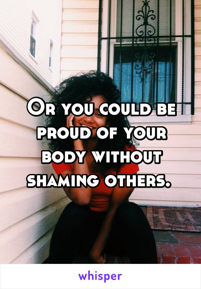 Or you could be proud of your body without shaming others. 