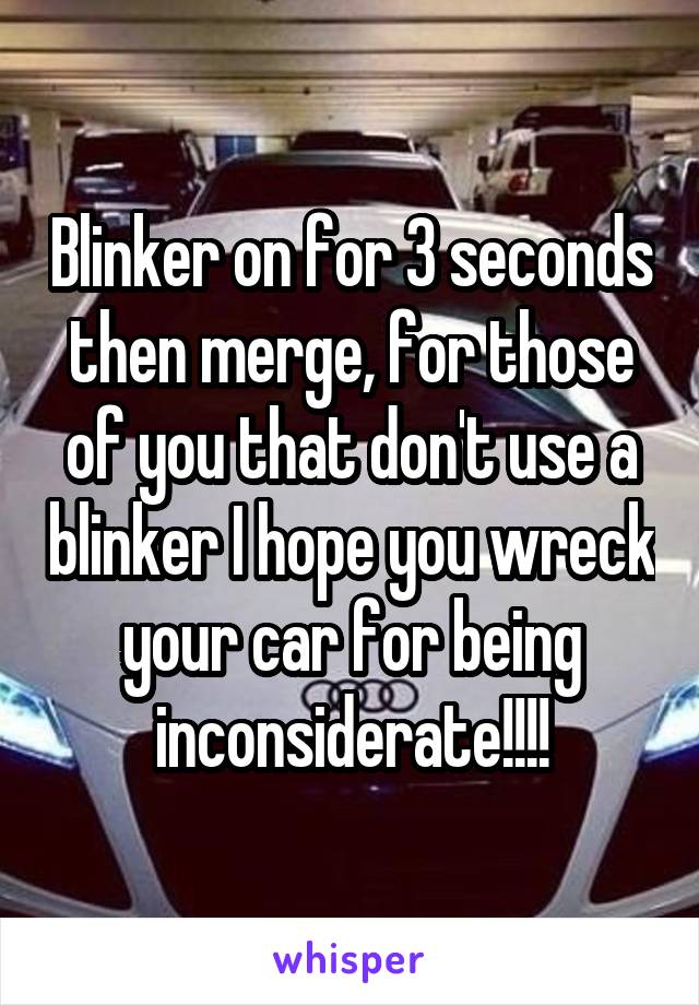 Blinker on for 3 seconds then merge, for those of you that don't use a blinker I hope you wreck your car for being inconsiderate!!!!