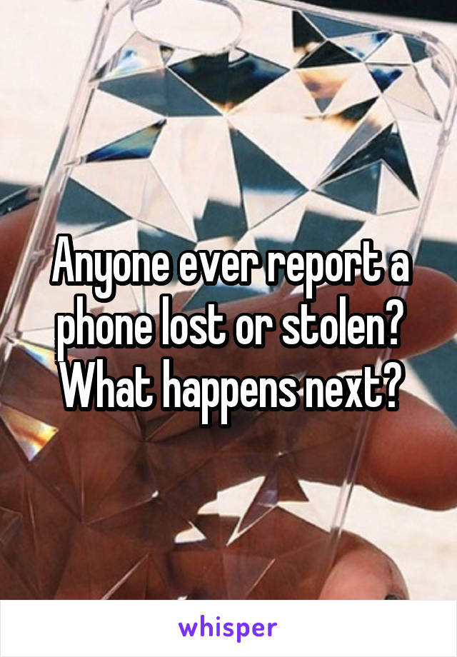 Anyone ever report a phone lost or stolen? What happens next?