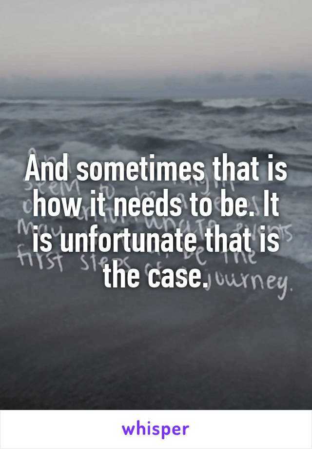 And sometimes that is how it needs to be. It is unfortunate that is the case.