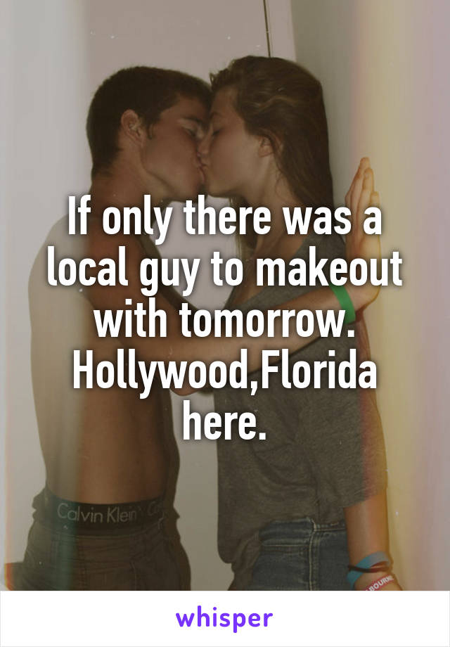 If only there was a local guy to makeout with tomorrow. Hollywood,Florida here.