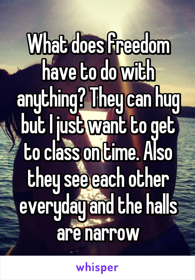 What does freedom have to do with anything? They can hug but I just want to get to class on time. Also they see each other everyday and the halls are narrow