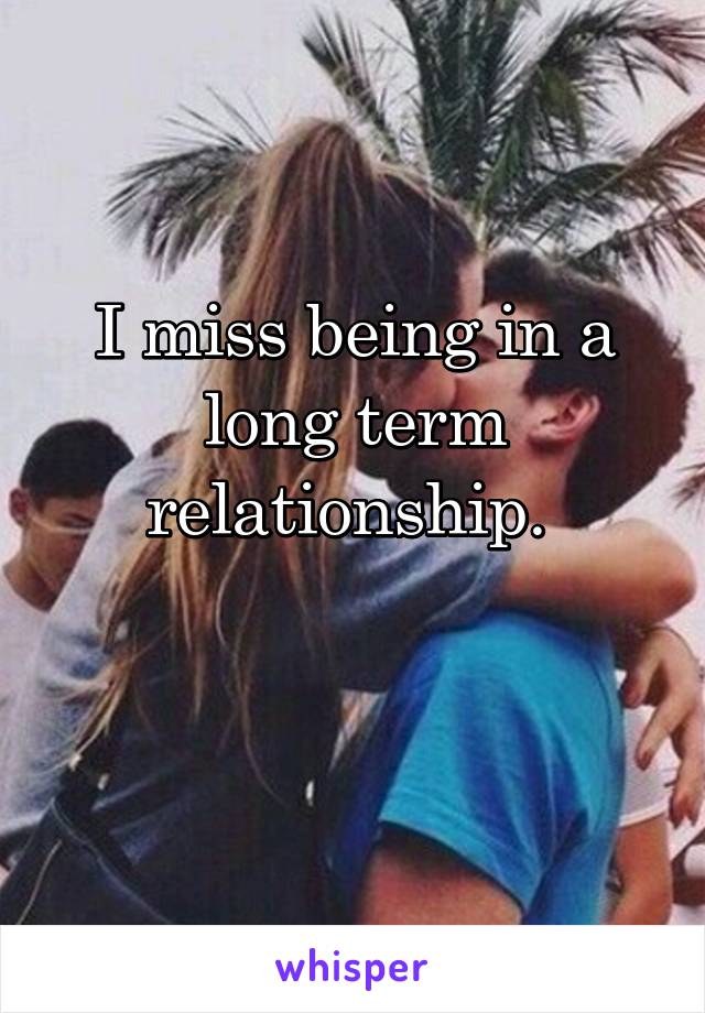 I miss being in a long term relationship. 

