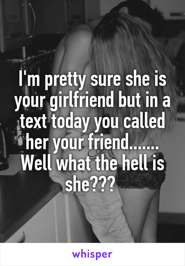 I'm pretty sure she is your girlfriend but in a text today you called her your friend....... Well what the hell is she??? 