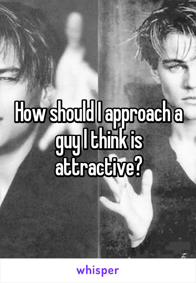 How should I approach a guy I think is attractive?