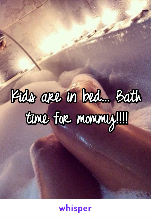 Kids are in bed... Bath time for mommy!!!!