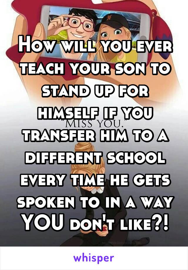 How will you ever teach your son to stand up for himself if you transfer him to a different school every time he gets spoken to in a way YOU don't like?!