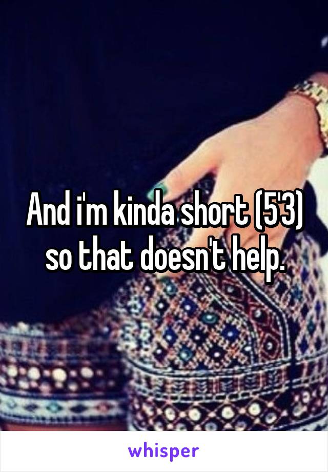 And i'm kinda short (5'3) so that doesn't help.