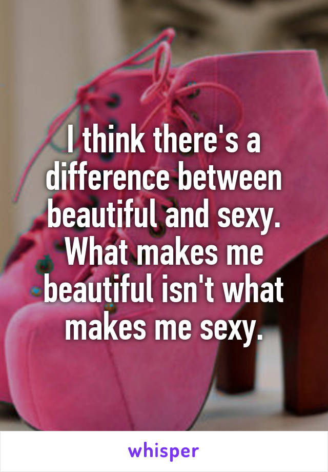 I think there's a difference between beautiful and sexy. What makes me beautiful isn't what makes me sexy.