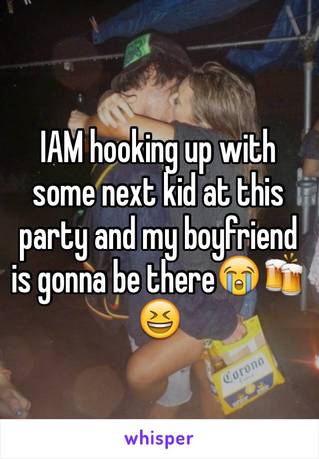 IAM hooking up with some next kid at this party and my boyfriend is gonna be there😭🍻😆