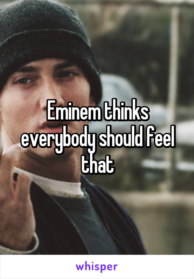 Eminem thinks everybody should feel that