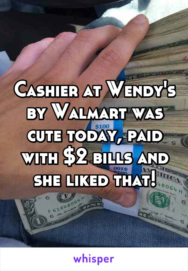 Cashier at Wendy's by Walmart was cute today, paid with $2 bills and she liked that!