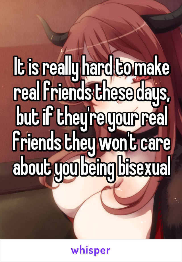 It is really hard to make real friends these days, but if they're your real friends they won't care about you being bisexual 