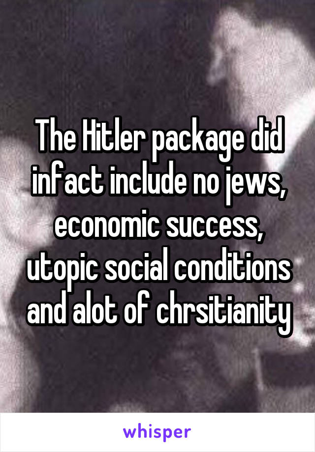 The Hitler package did infact include no jews, economic success, utopic social conditions and alot of chrsitianity