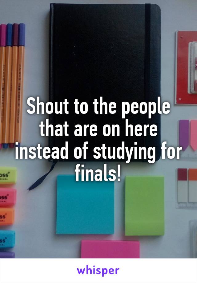 Shout to the people that are on here instead of studying for finals!