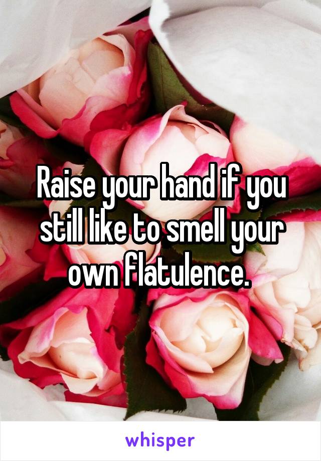 Raise your hand if you still like to smell your own flatulence. 