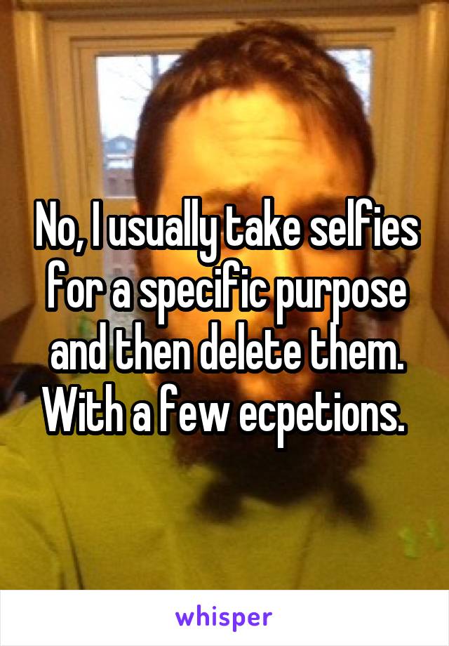 No, I usually take selfies for a specific purpose and then delete them. With a few ecpetions. 