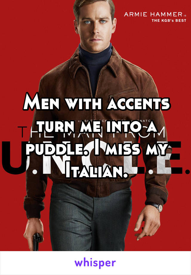 Men with accents turn me into a puddle. I miss my Italian.