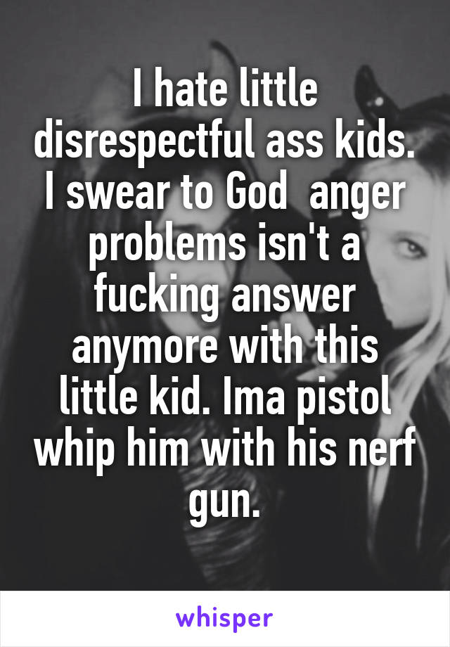 I hate little disrespectful ass kids. I swear to God  anger problems isn't a fucking answer anymore with this little kid. Ima pistol whip him with his nerf gun.
