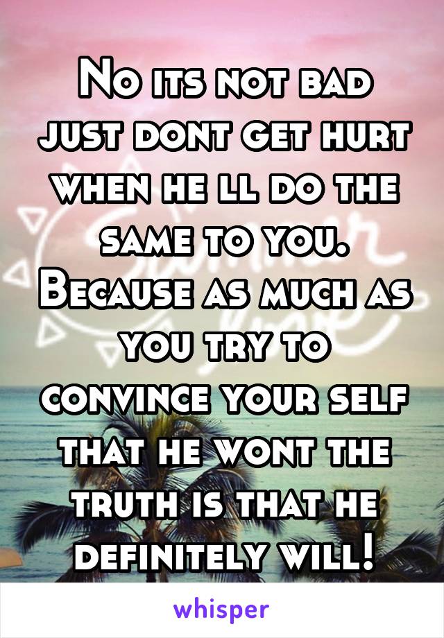 No its not bad just dont get hurt when he ll do the same to you. Because as much as you try to convince your self that he wont the truth is that he definitely will!