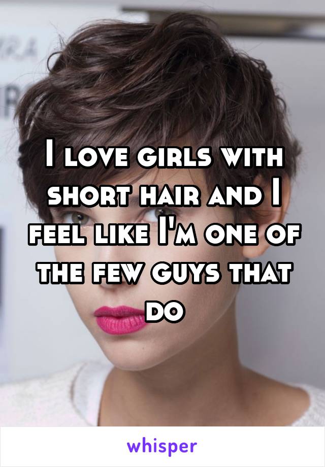 I love girls with short hair and I feel like I'm one of the few guys that do