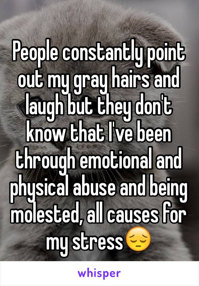 People constantly point out my gray hairs and laugh but they don't know that I've been through emotional and physical abuse and being molested, all causes for my stress😔