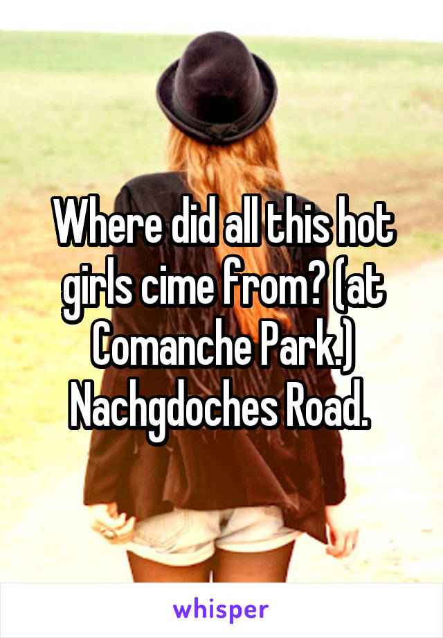 Where did all this hot girls cime from? (at Comanche Park.) Nachgdoches Road. 