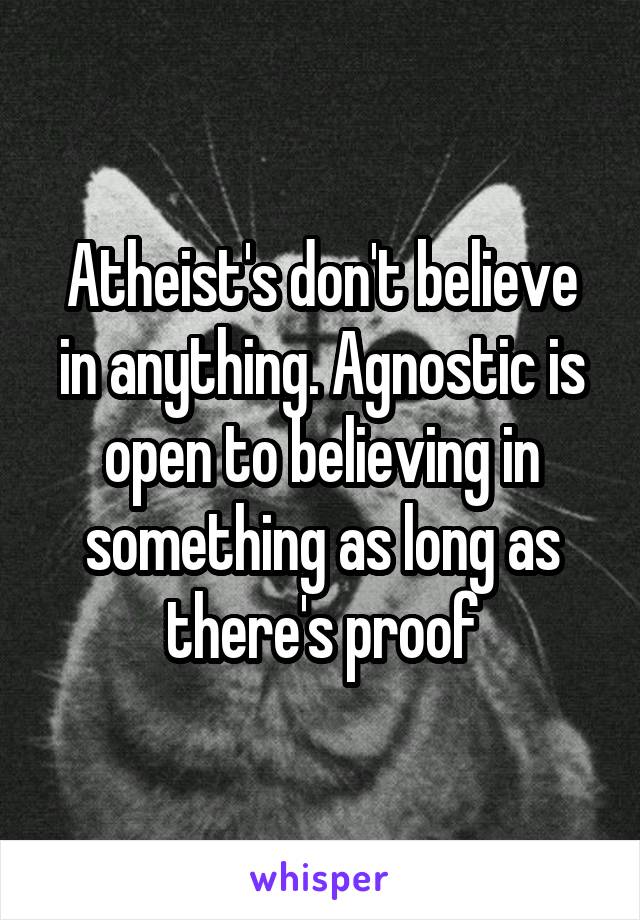 Atheist's don't believe in anything. Agnostic is open to believing in something as long as there's proof