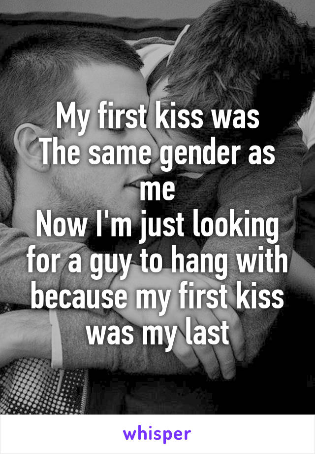 My first kiss was
The same gender as me
Now I'm just looking for a guy to hang with because my first kiss was my last