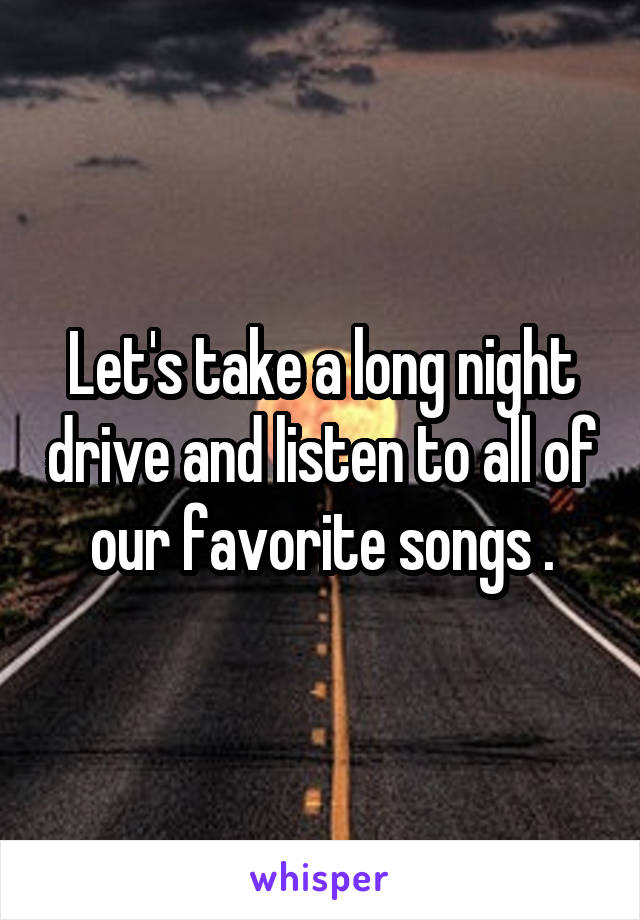 Let's take a long night drive and listen to all of our favorite songs .