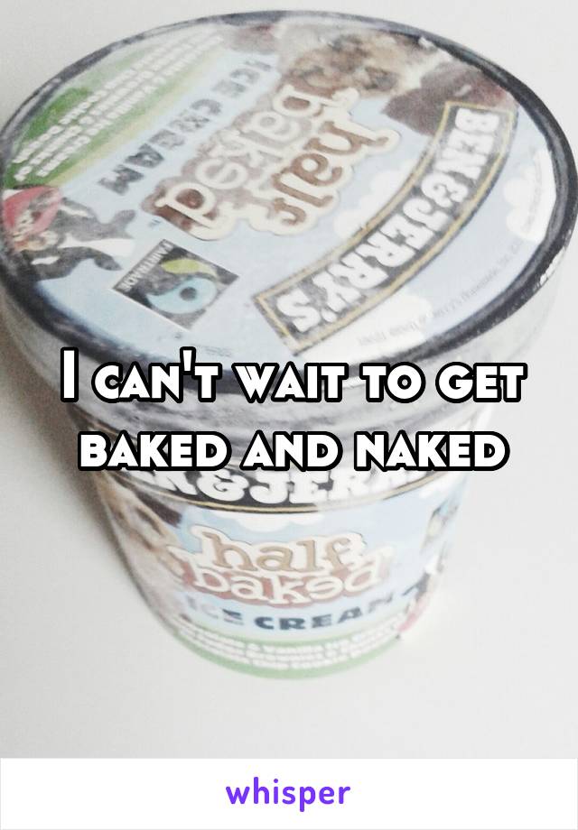 I can't wait to get baked and naked