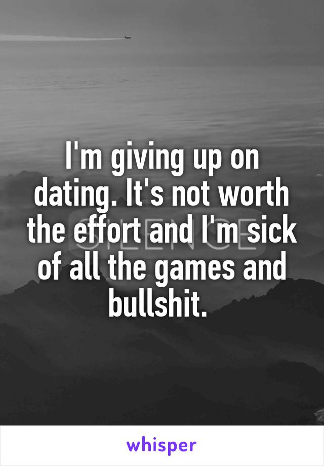 I'm giving up on dating. It's not worth the effort and I'm sick of all the games and bullshit. 