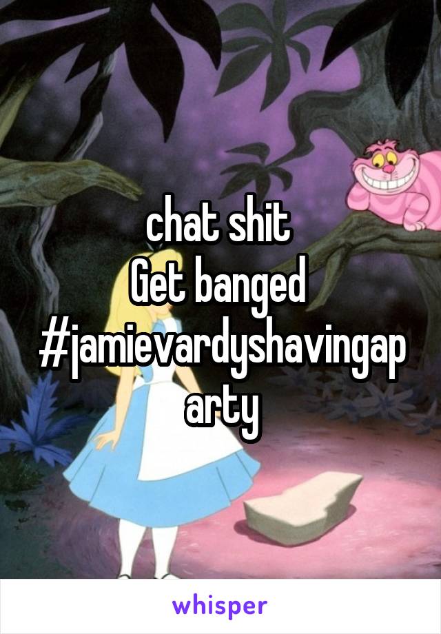 chat shit 
Get banged 
#jamievardyshavingaparty