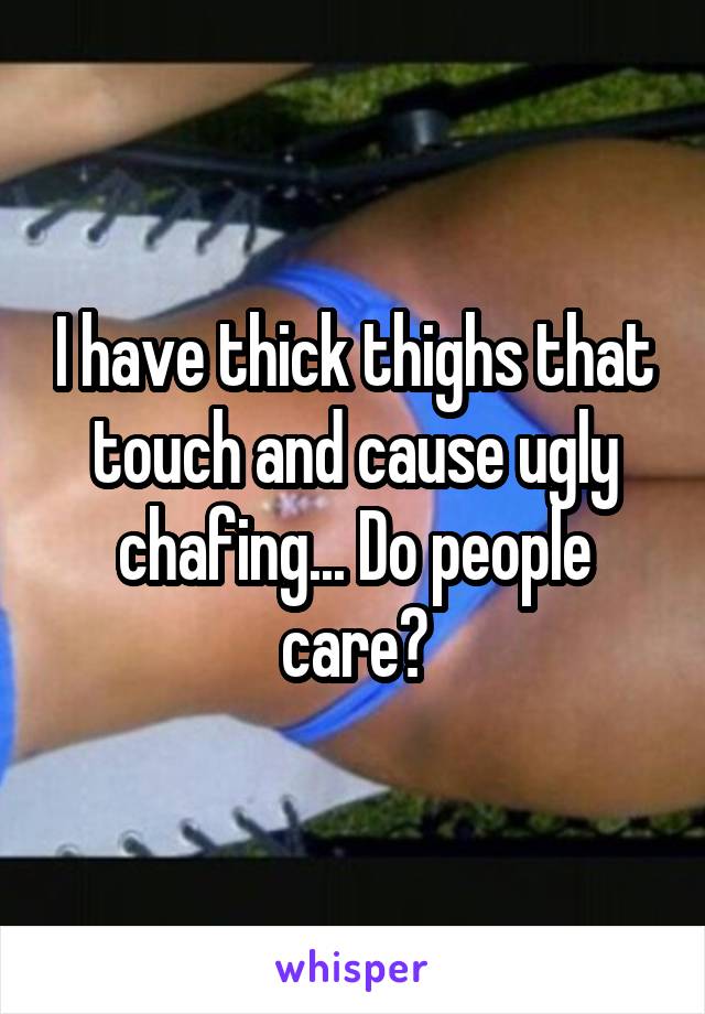 I have thick thighs that touch and cause ugly chafing... Do people care?