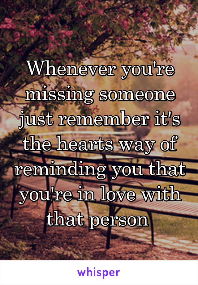 Whenever you're missing someone just remember it's the hearts way of reminding you that you're in love with that person 