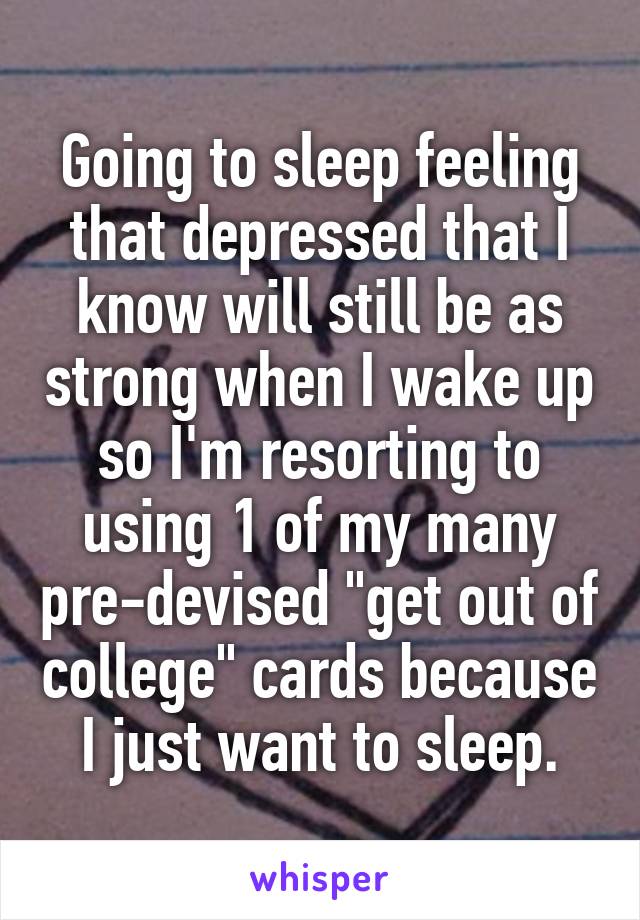 Going to sleep feeling that depressed that I know will still be as strong when I wake up so I'm resorting to using 1 of my many pre-devised "get out of college" cards because I just want to sleep.