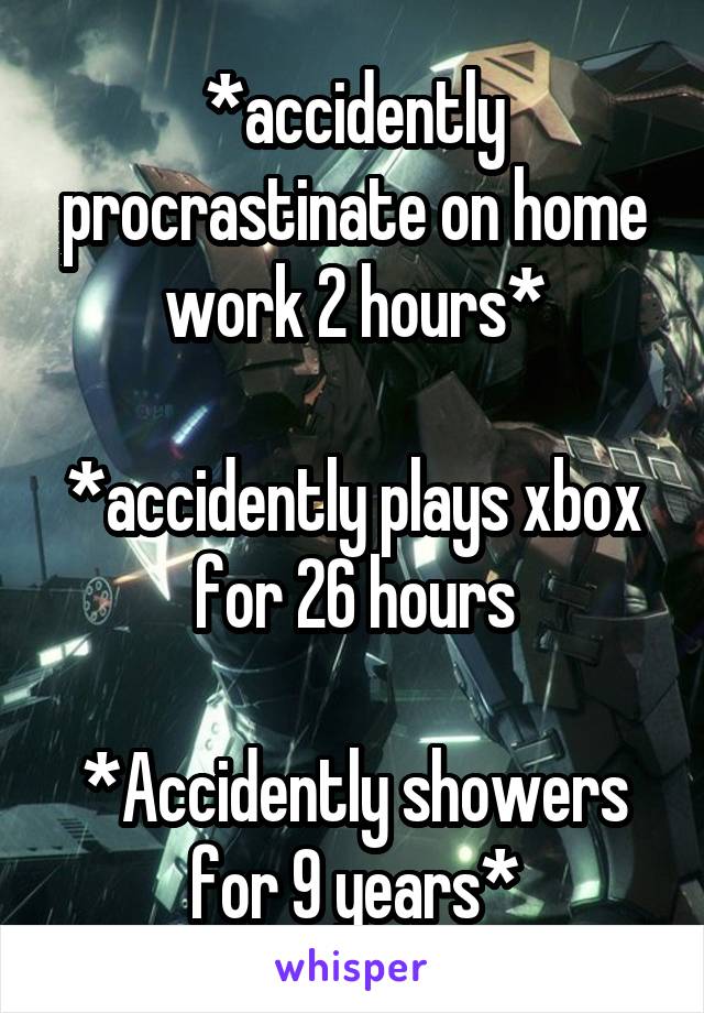 *accidently procrastinate on home work 2 hours*

*accidently plays xbox for 26 hours

*Accidently showers for 9 years*