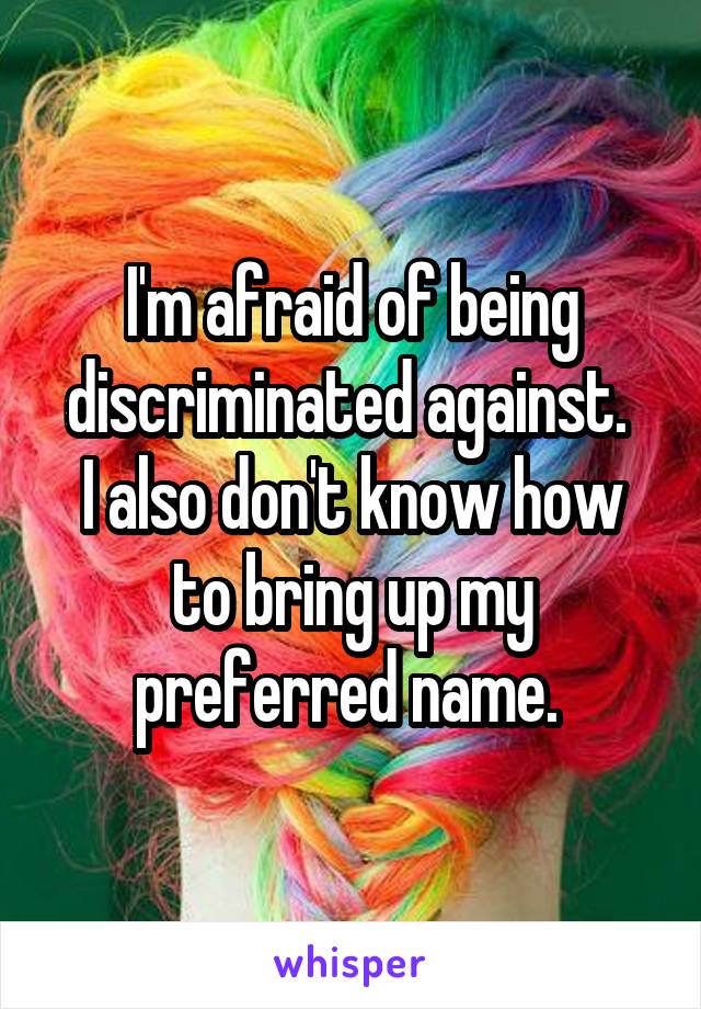 I'm afraid of being discriminated against. 
I also don't know how to bring up my preferred name. 