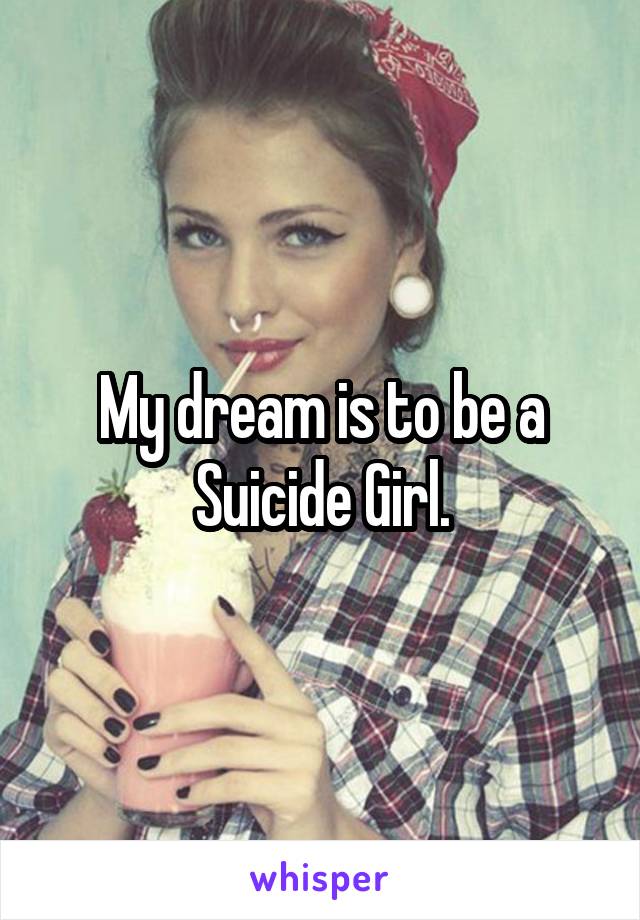 My dream is to be a Suicide Girl.