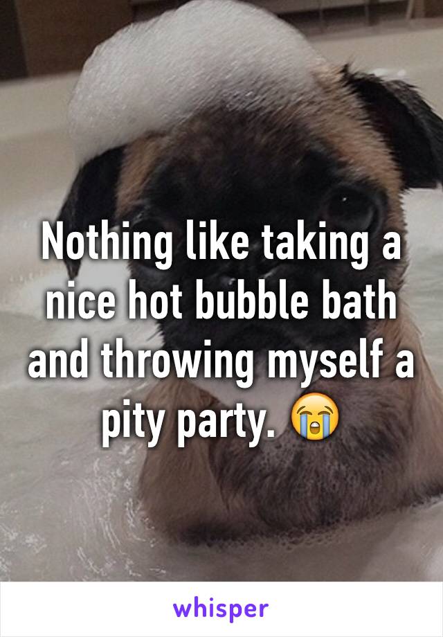 Nothing like taking a nice hot bubble bath and throwing myself a pity party. 😭